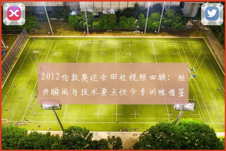 2012伦敦奥运会田径视频回顾：经典瞬间与技术要点供今季训练借鉴