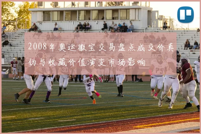 2008年奥运徽宝交易盘点成交价真伪与收藏价值演变市场影响