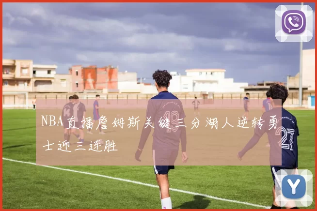 NBA直播詹姆斯关键三分湖人逆转勇士迎三连胜