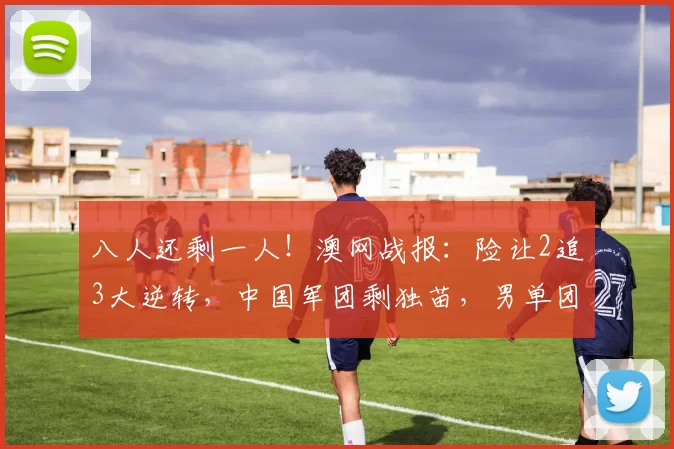 八人还剩一人！澳网战报：险让2追3大逆转，中国军团剩独苗，男单团灭