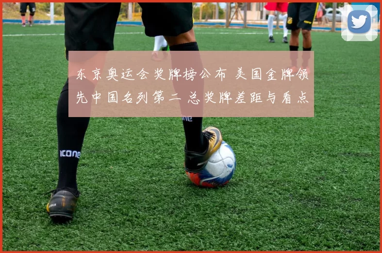 东京奥运会奖牌榜公布 美国金牌领先中国名列第二 总奖牌差距与看点