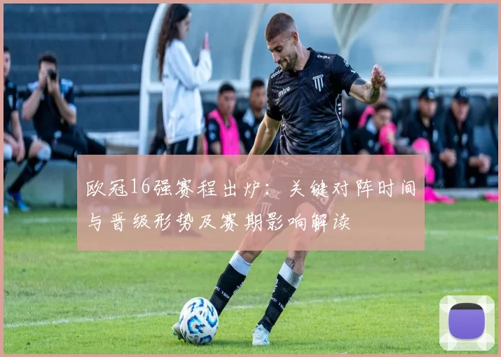 欧冠16强赛程出炉:关键对阵时间与晋级形势及赛期影响解读