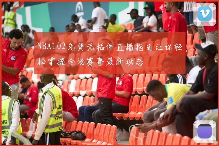 NBA102免费无插件直播指南让你轻松掌握全场赛事最新动态