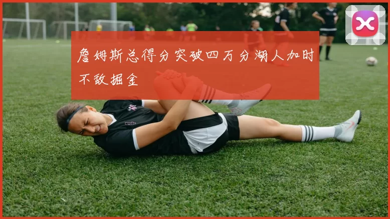 詹姆斯总得分突破四万分湖人加时不敌掘金