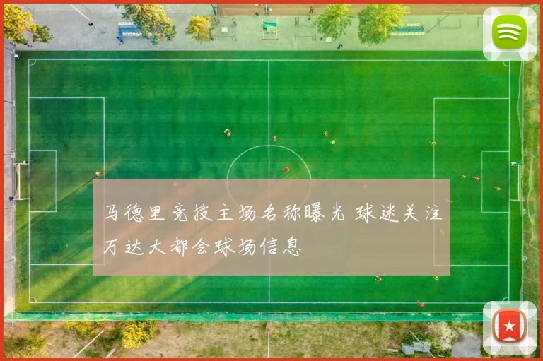 马德里竞技主场名称曝光 球迷关注万达大都会球场信息