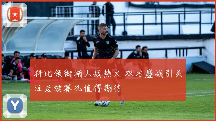 科比领衔湖人战热火 双方鏖战引关注后续赛况值得期待