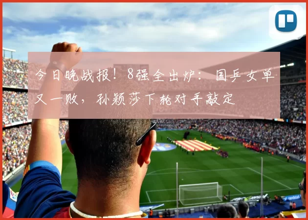 今日晚战报！8强全出炉：国乒女单又一败，孙颖莎下轮对手敲定