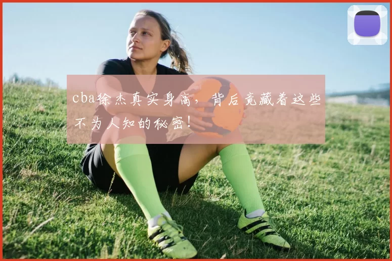 cba徐杰真实身高，背后竟藏着这些不为人知的秘密！