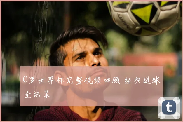 C罗世界杯完整视频回顾 经典进球全记录