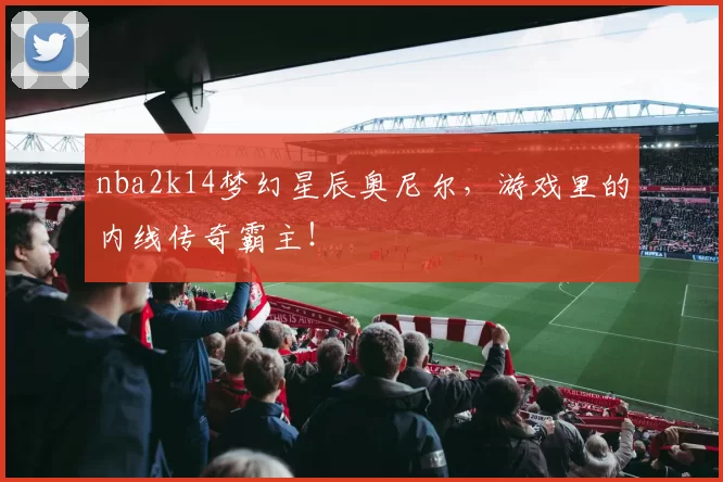 nba2k14梦幻星辰奥尼尔，游戏里的内线传奇霸主！