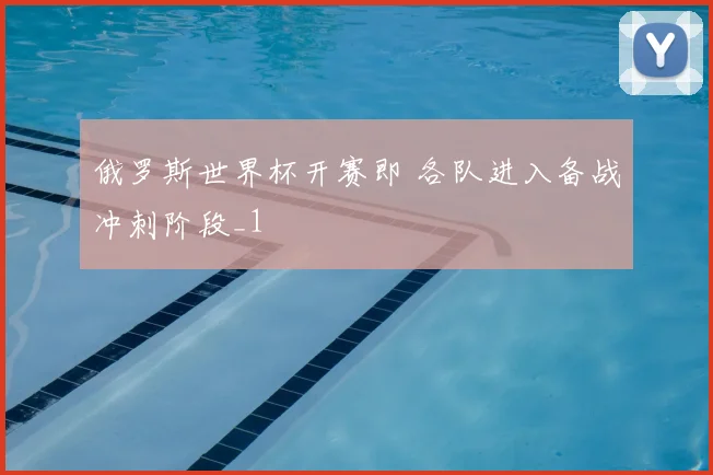 俄罗斯世界杯开赛即 各队进入备战冲刺阶段_1
