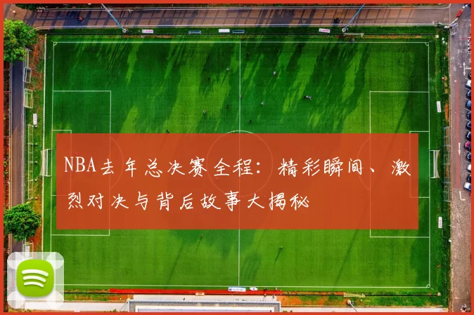 NBA去年总决赛全程：精彩瞬间、激烈对决与背后故事大揭秘