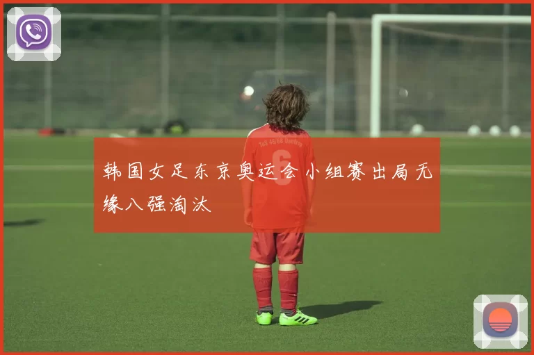 韩国女足东京奥运会小组赛出局无缘八强淘汰