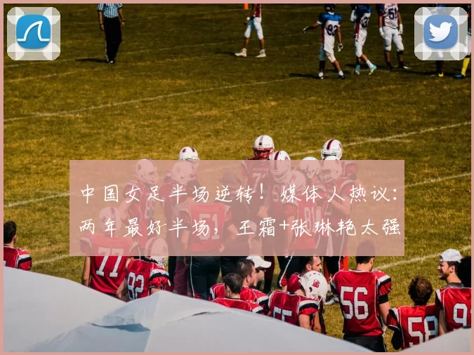中国女足半场逆转！媒体人热议：两年最好半场，王霜+张琳艳太强