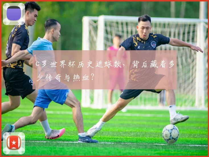 c罗世界杯历史进球数，背后藏着多少传奇与热血？
