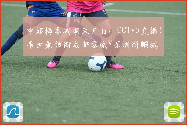 中超揭幕战明天开打，CCTV5直播！韦世豪领衔成都蓉城V深圳新鹏城
