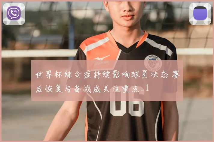 世界杯综合症持续影响球员状态 赛后恢复与备战成关注重点_1