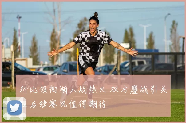 科比领衔湖人战热火 双方鏖战引关注后续赛况值得期待