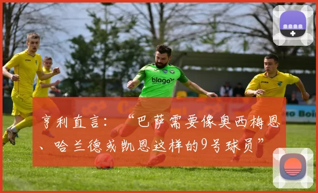 亨利直言:“巴萨需要像奥西梅恩、哈兰德或凯恩这样的9号球员”