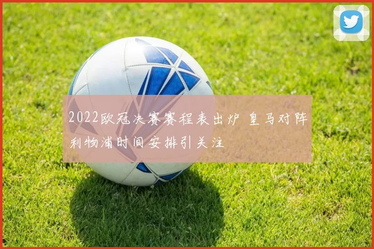 2022欧冠决赛赛程表出炉 皇马对阵利物浦时间安排引关注
