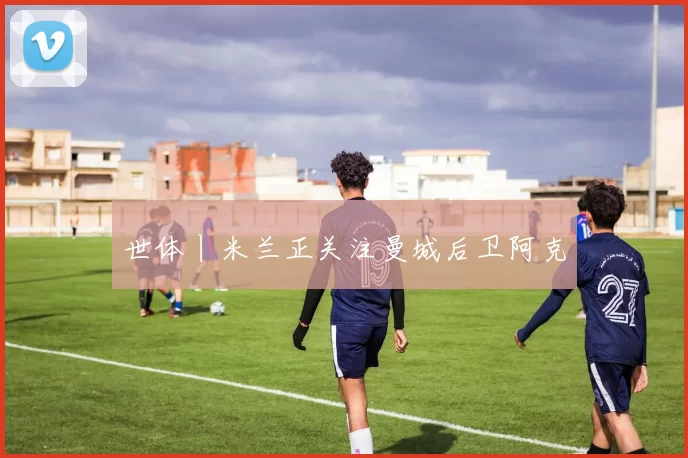 世体丨米兰正关注曼城后卫阿克