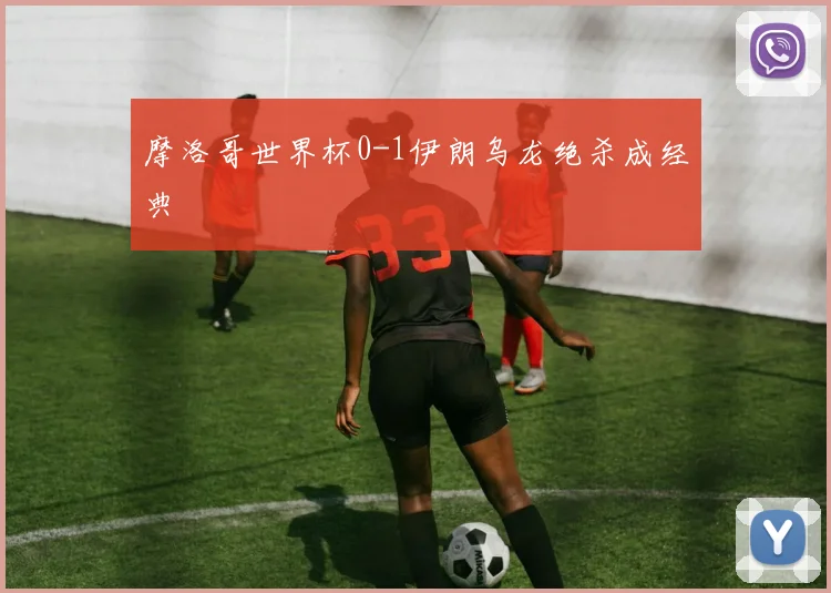 摩洛哥世界杯0-1伊朗乌龙绝杀成经典
