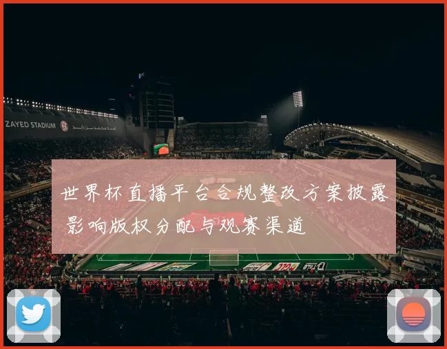 世界杯直播平台合规整改方案披露 影响版权分配与观赛渠道