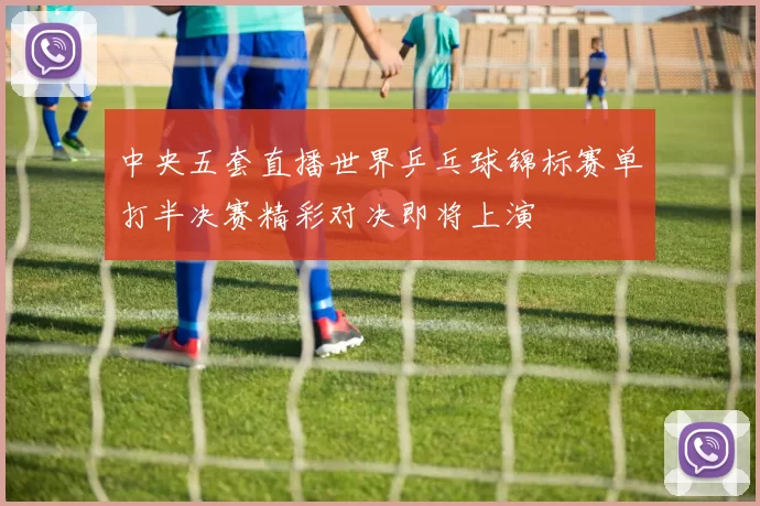 中央五套直播世界乒乓球锦标赛单打半决赛精彩对决即将上演