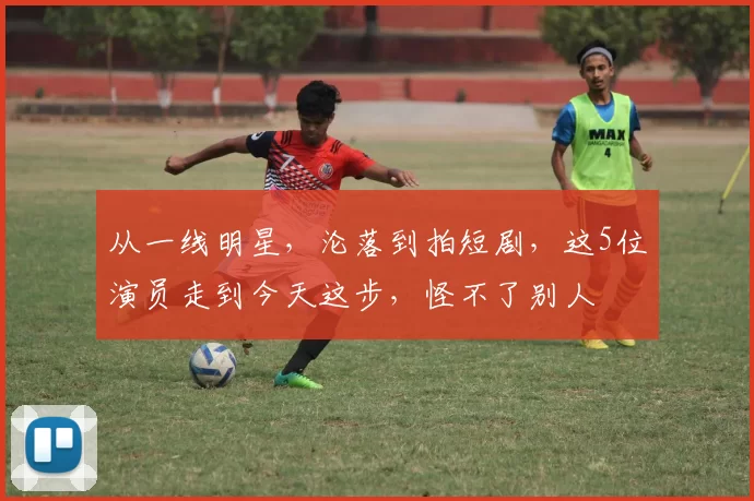 从一线明星，沦落到拍短剧，这5位演员走到今天这步，怪不了别人