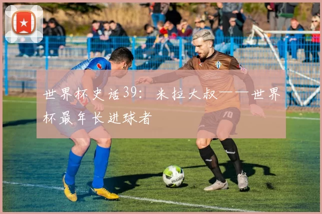 世界杯史话39：米拉大叔——世界杯最年长进球者