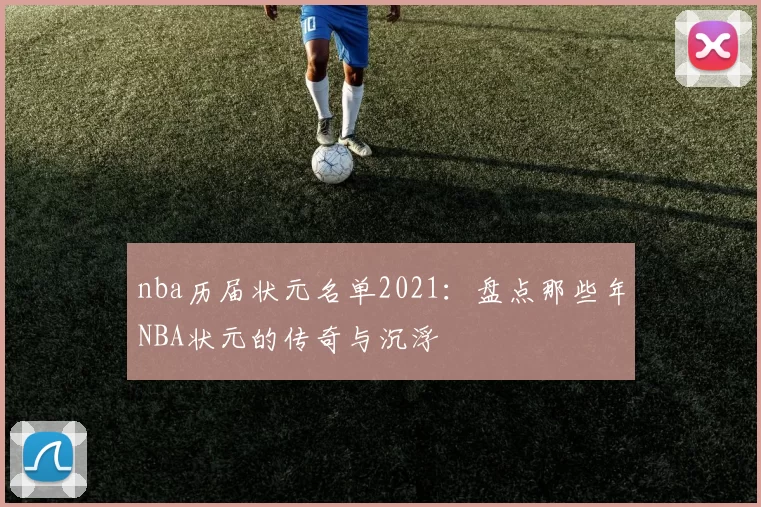 nba历届状元名单2021:盘点那些年NBA状元的传奇与沉浮