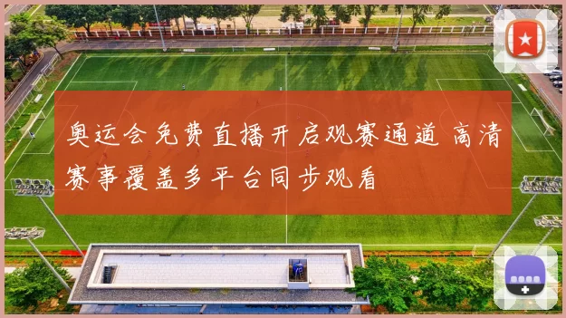 奥运会免费直播开启观赛通道 高清赛事覆盖多平台同步观看