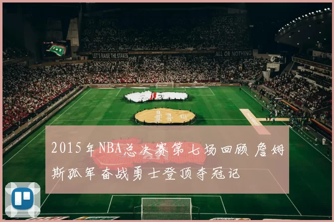2015年NBA总决赛第七场回顾 詹姆斯孤军奋战勇士登顶夺冠记