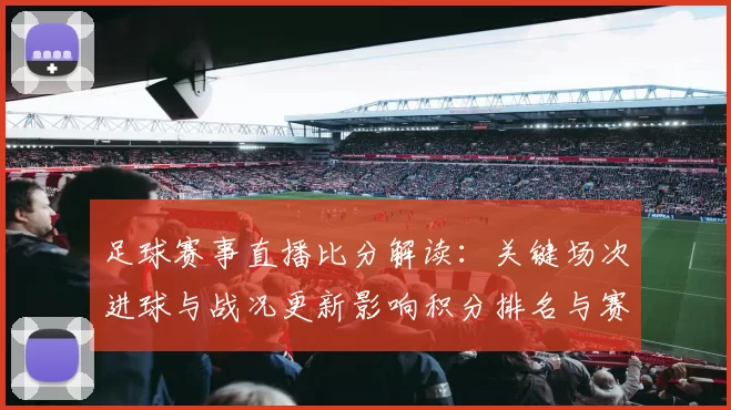 足球赛事直播比分解读：关键场次进球与战况更新影响积分排名与赛程安排