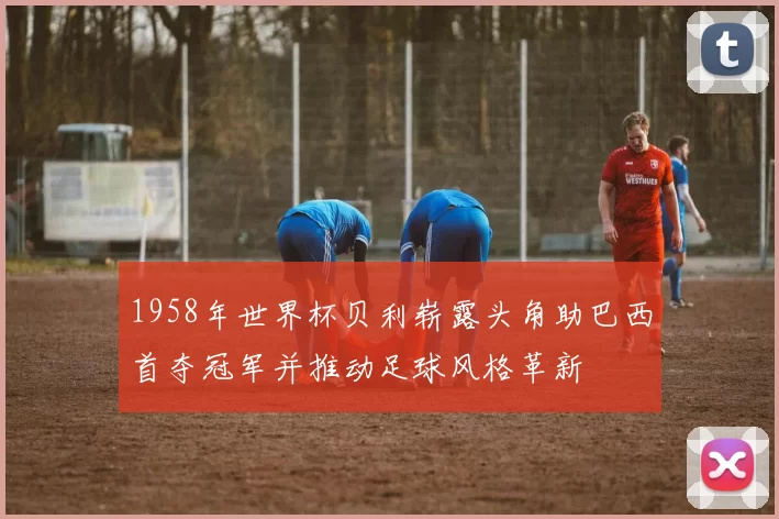 1958年世界杯贝利崭露头角助巴西首夺冠军并推动足球风格革新