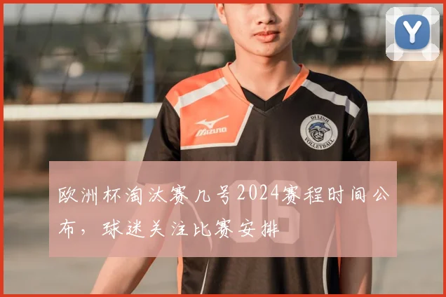 欧洲杯淘汰赛几号2024赛程时间公布,球迷关注比赛安排