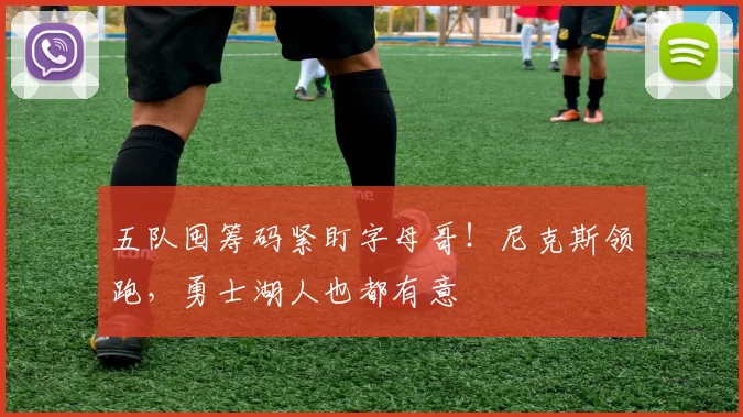 五队囤筹码紧盯字母哥！尼克斯领跑，勇士湖人也都有意