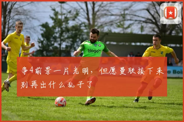 争4前景一片光明，但愿曼联接下来别再出什么乱子了