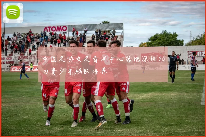 中国足协女足青训中心落地深圳助力青少年梯队培养