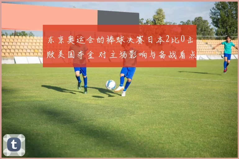 东京奥运会的棒球决赛日本2比0击败美国夺金 对主场影响与备战看点