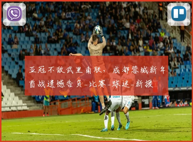 亚冠不敌武里南联，成都蓉城新年首战遗憾告负_比赛_球迷_新援