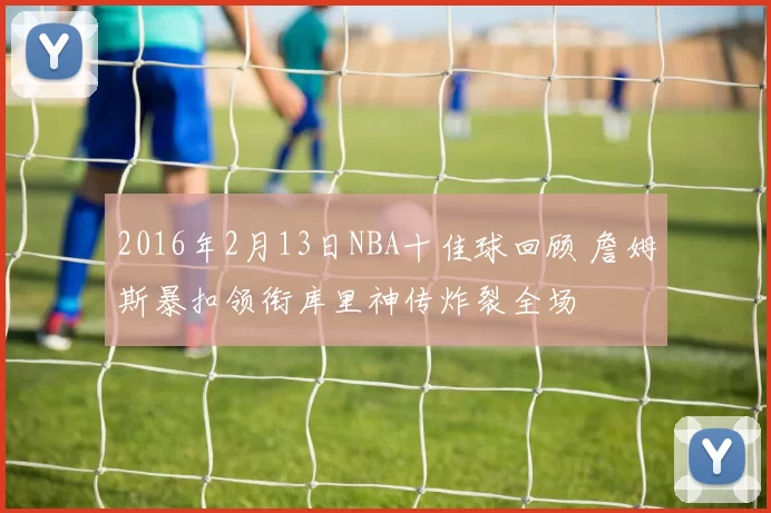 2016年2月13日NBA十佳球回顾 詹姆斯暴扣领衔库里神传炸裂全场