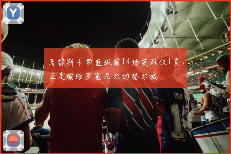 马雷斯卡带蓝狐前14场英冠仅1负，正是输给罗塞尼尔的赫尔城