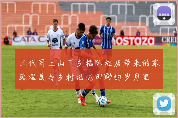 三代同上山下乡插队经历带来的家庭温度与乡村记忆田野的岁月里
