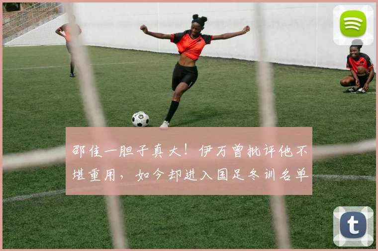 邵佳一胆子真大！伊万曾批评他不堪重用，如今却进入国足冬训名单