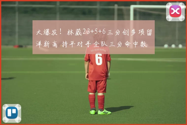 大爆发！林葳23+5+6三分创多项留洋新高 持平对手全队三分命中数