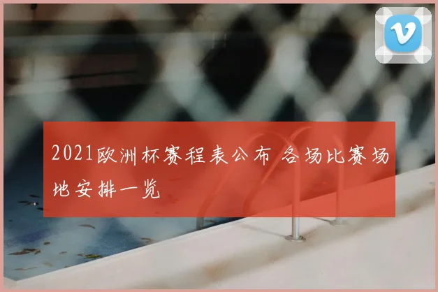 2021欧洲杯赛程表公布 各场比赛场地安排一览