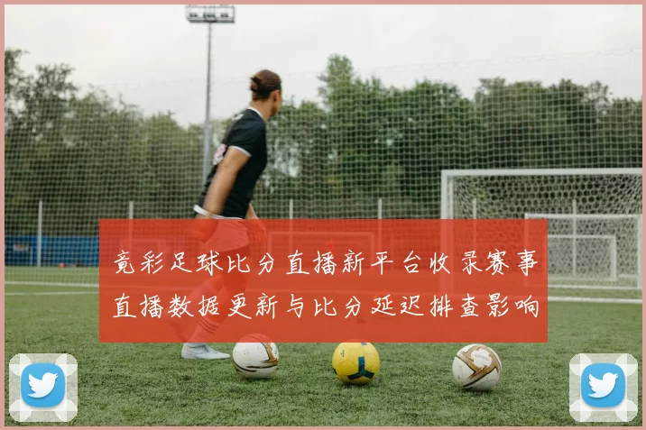 竟彩足球比分直播新平台收录赛事直播数据更新与比分延迟排查影响分析