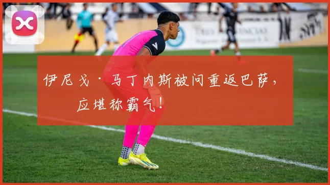 伊尼戈·马丁内斯被问重返巴萨，回应堪称霸气！