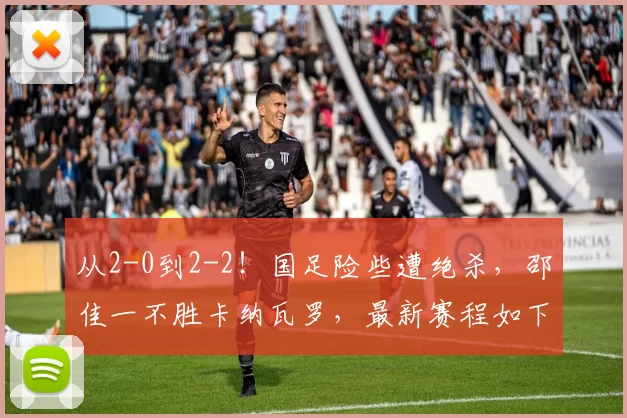 从2-0到2-2！国足险些遭绝杀，邵佳一不胜卡纳瓦罗，最新赛程如下